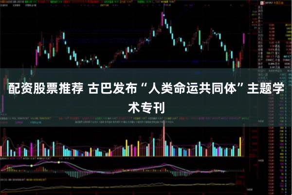配资股票推荐 古巴发布“人类命运共同体”主题学术专刊