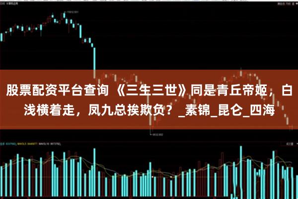 股票配资平台查询 《三生三世》同是青丘帝姬，白浅横着走，凤九总挨欺负？_素锦_昆仑_四海