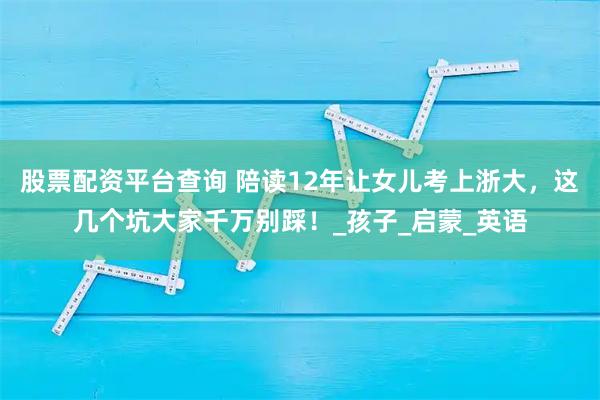 股票配资平台查询 陪读12年让女儿考上浙大，这几个坑大家千万别踩！_孩子_启蒙_英语