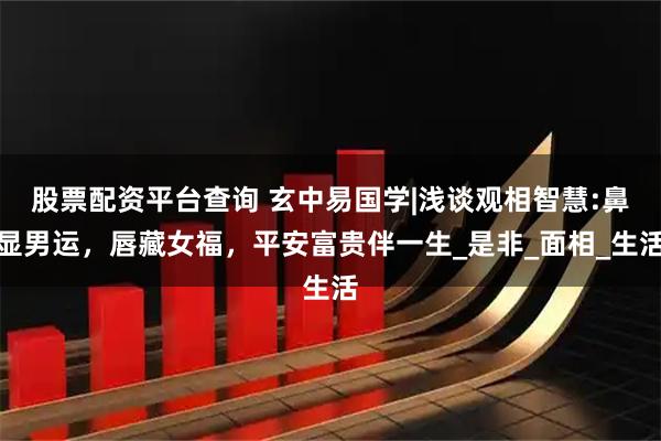 股票配资平台查询 玄中易国学|浅谈观相智慧:鼻显男运，唇藏女福，平安富贵伴一生_是非_面相_生活