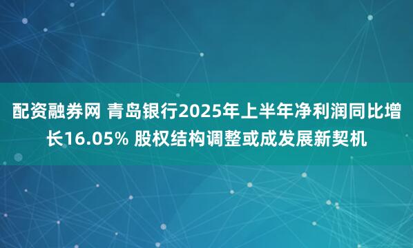配资融券网 青岛银行2025年上半年净利润同比增长16.05% 股权结构调整或成发展新契机