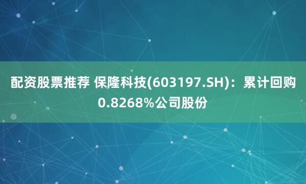 配资股票推荐 保隆科技(603197.SH)：累计回购0.8268%公司股份