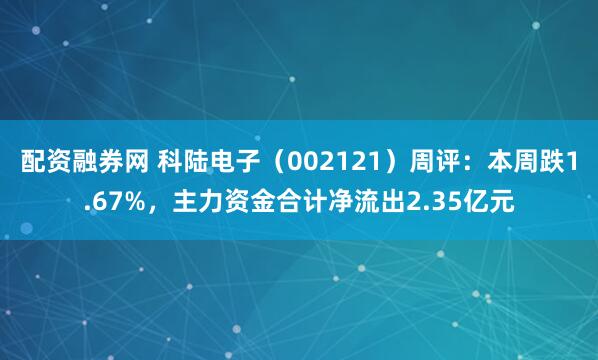 配资融券网 科陆电子（002121）周评：本周跌1.67%，主力资金合计净流出2.35亿元