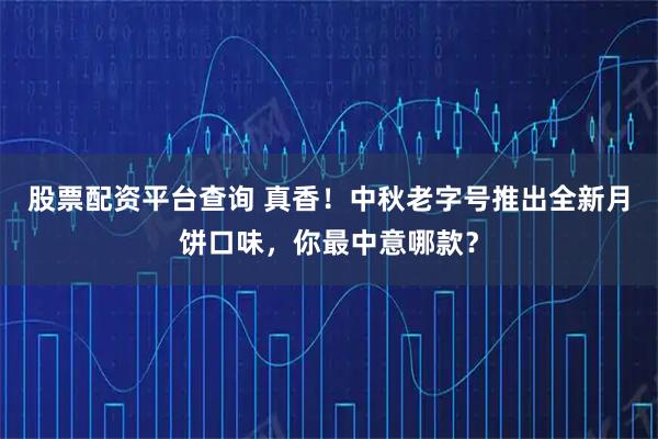 股票配资平台查询 真香！中秋老字号推出全新月饼口味，你最中意哪款？