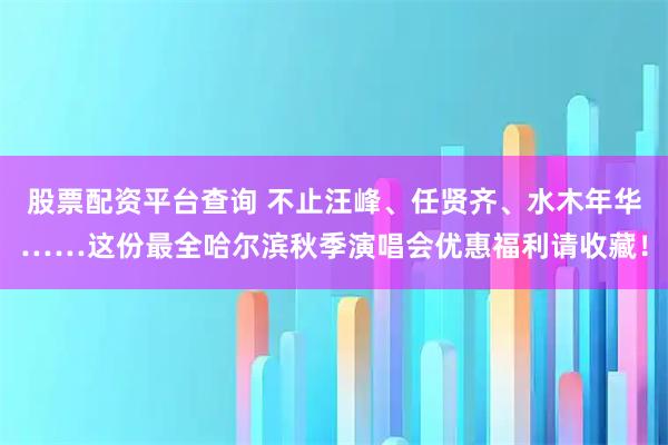 股票配资平台查询 不止汪峰、任贤齐、水木年华……这份最全哈尔滨秋季演唱会优惠福利请收藏！