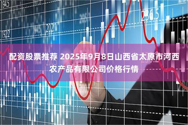 配资股票推荐 2025年9月8日山西省太原市河西农产品有限公司价格行情