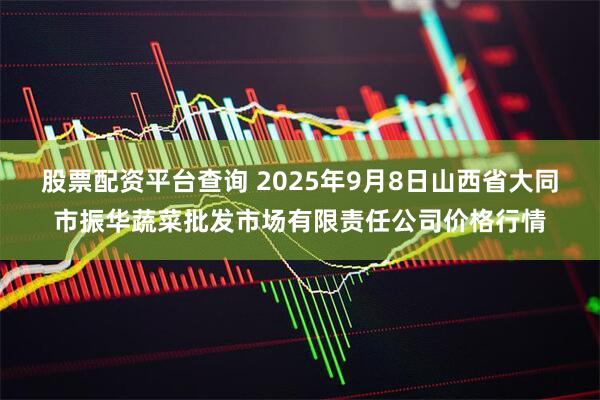 股票配资平台查询 2025年9月8日山西省大同市振华蔬菜批发市场有限责任公司价格行情