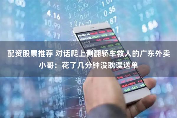 配资股票推荐 对话爬上侧翻轿车救人的广东外卖小哥：花了几分钟没耽误送单