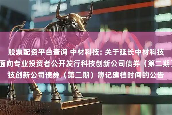 股票配资平台查询 中材科技: 关于延长中材科技股份有限公司2025年面向专业投资者公开发行科技创新公司债券（第二期）簿记建档时间的公告