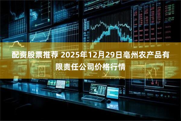 配资股票推荐 2025年12月29日亳州农产品有限责任公司价格行情