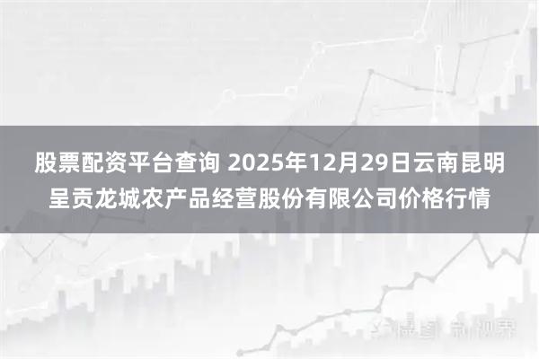 股票配资平台查询 2025年12月29日云南昆明呈贡龙城农产品经营股份有限公司价格行情
